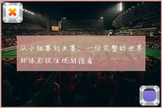 从小组赛到决赛:一份完整的世界杯体彩投注规划指南
