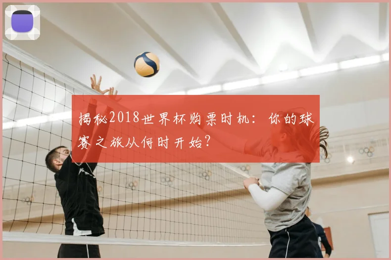 揭秘2018世界杯购票时机：你的球赛之旅从何时开始？