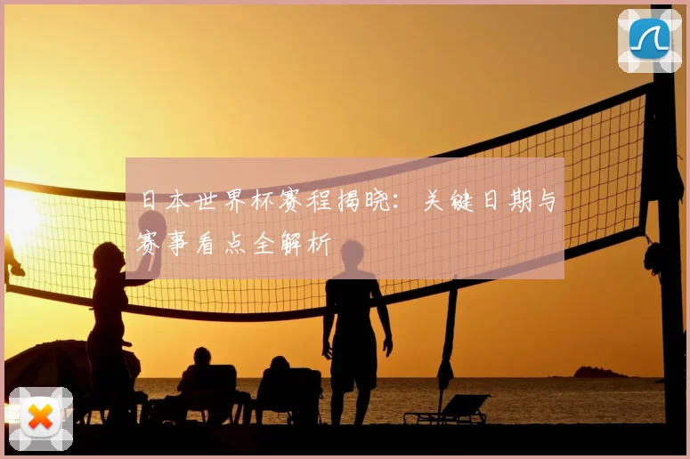 日本世界杯赛程揭晓:关键日期与赛事看点全解析