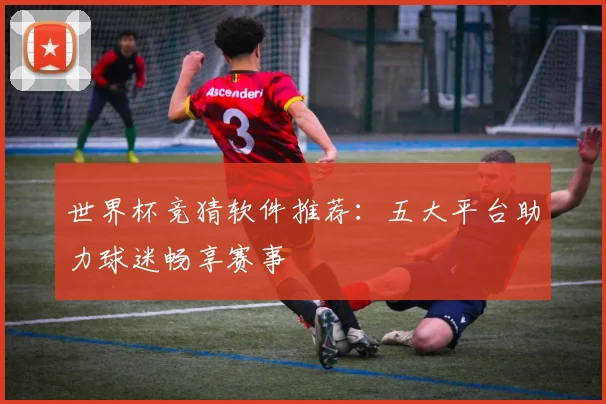 世界杯竞猜软件推荐：五大平台助力球迷畅享赛事