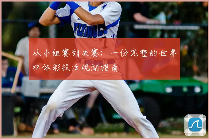 从小组赛到决赛:一份完整的世界杯体彩投注规划指南