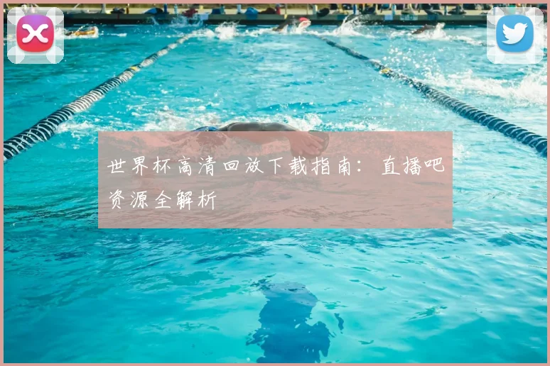 世界杯高清回放下载指南：直播吧资源全解析