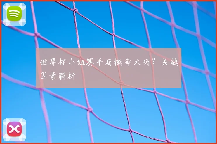 世界杯小组赛平局概率大吗?关键因素解析