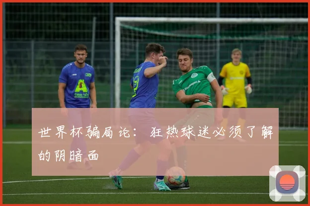世界杯骗局论:狂热球迷必须了解的阴暗面