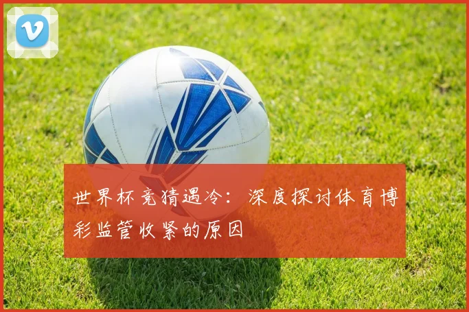 世界杯竞猜遇冷：深度探讨体育博彩监管收紧的原因