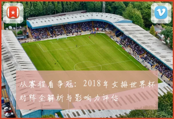 从赛程看争冠:2018年女排世界杯对阵全解析与影响力评估