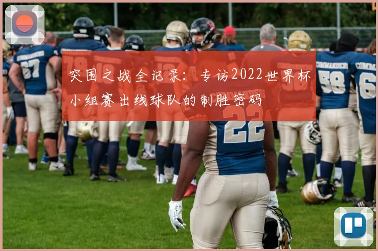 突围之战全记录:专访2022世界杯小组赛出线球队的制胜密码