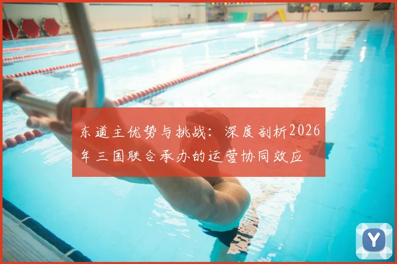 东道主优势与挑战：深度剖析2026年三国联合承办的运营协同效应