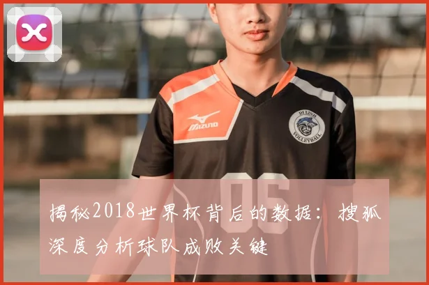 揭秘2018世界杯背后的数据：搜狐深度分析球队成败关键