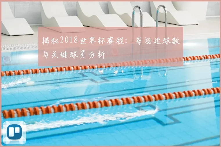 揭秘2018世界杯赛程：每场进球数与关键球员分析