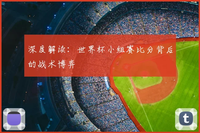 深度解读：世界杯小组赛比分背后的战术博弈
