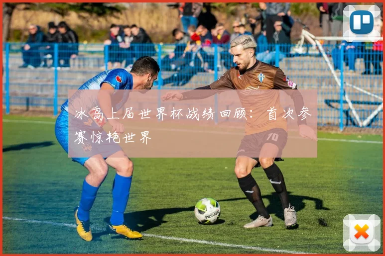 冰岛上届世界杯战绩回顾：首次参赛惊艳世界