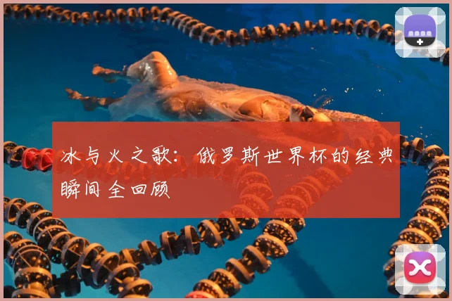 冰与火之歌：俄罗斯世界杯的经典瞬间全回顾