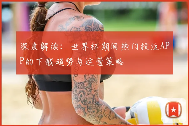 深度解读:世界杯期间热门投注APP的下载趋势与运营策略