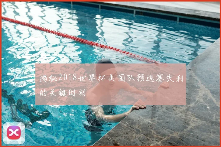 揭秘2018世界杯美国队预选赛失利的关键时刻