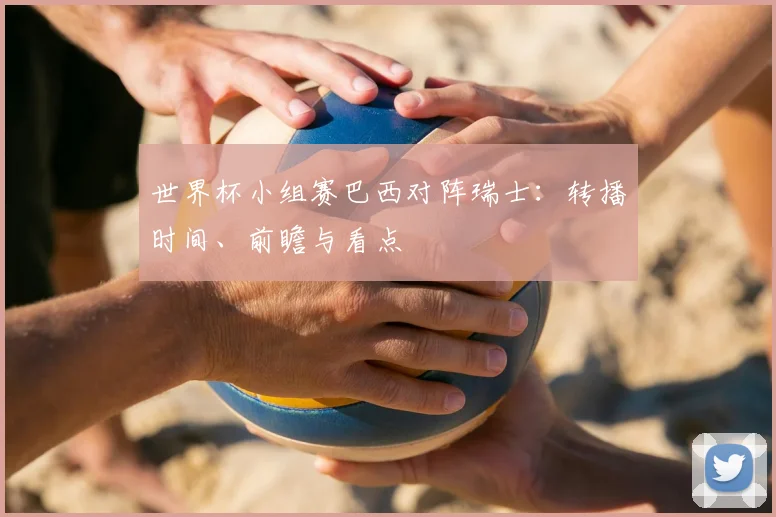 世界杯小组赛巴西对阵瑞士:转播时间、前瞻与看点