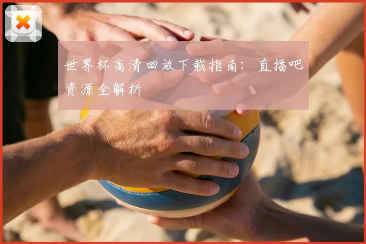 世界杯高清回放下载指南:直播吧资源全解析