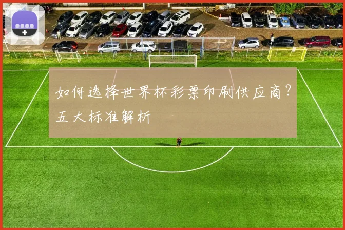 如何选择世界杯彩票印刷供应商?五大标准解析