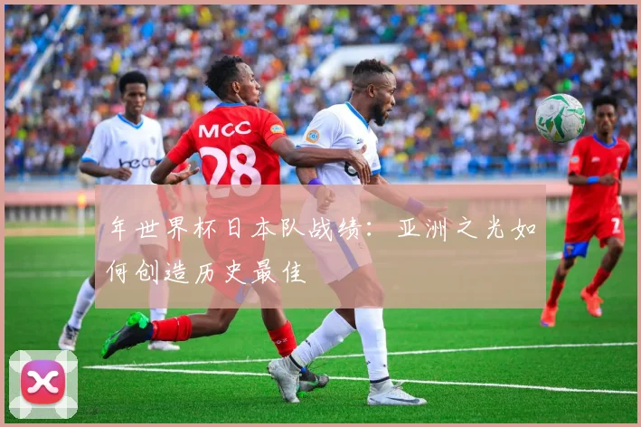 年世界杯日本队战绩：亚洲之光如何创造历史最佳