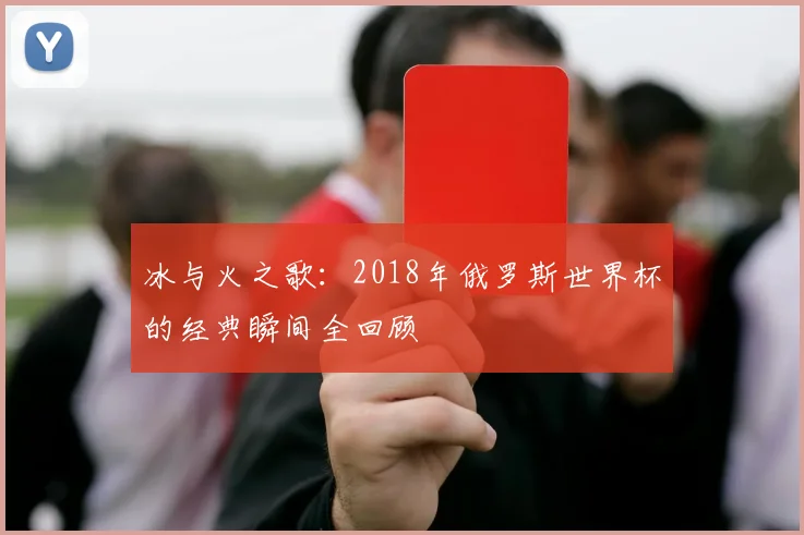 冰与火之歌：2018年俄罗斯世界杯的经典瞬间全回顾
