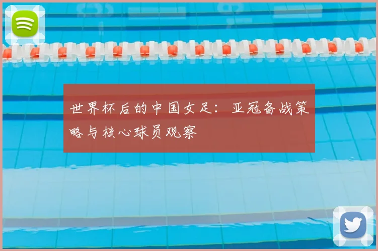 世界杯后的中国女足:亚冠备战策略与核心球员观察