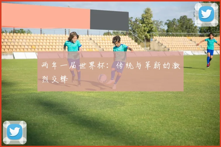 两年一届世界杯：传统与革新的激烈交锋