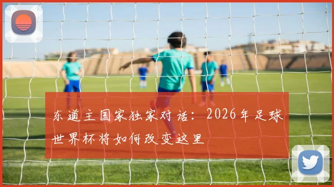 东道主国家独家对话：2026年足球世界杯将如何改变这里