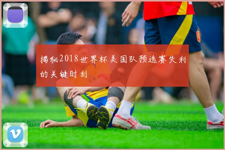揭秘2018世界杯美国队预选赛失利的关键时刻
