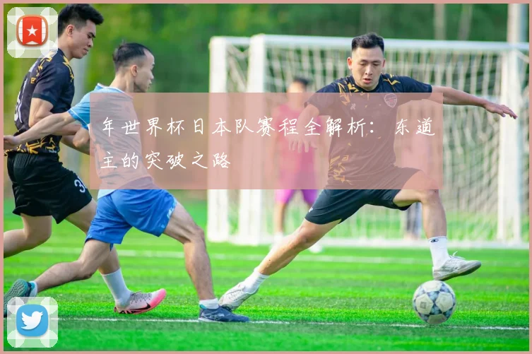 年世界杯日本队赛程全解析：东道主的突破之路