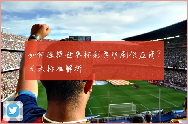 如何选择世界杯彩票印刷供应商?五大标准解析