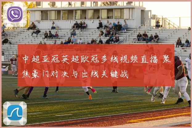 中超亚冠英超欧冠多线视频直播 聚焦豪门对决与出线关键战