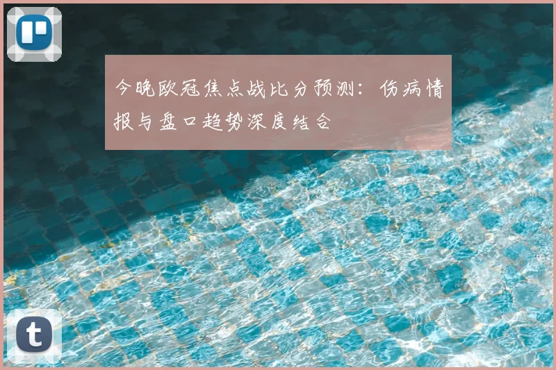 今晚欧冠焦点战比分预测：伤病情报与盘口趋势深度结合