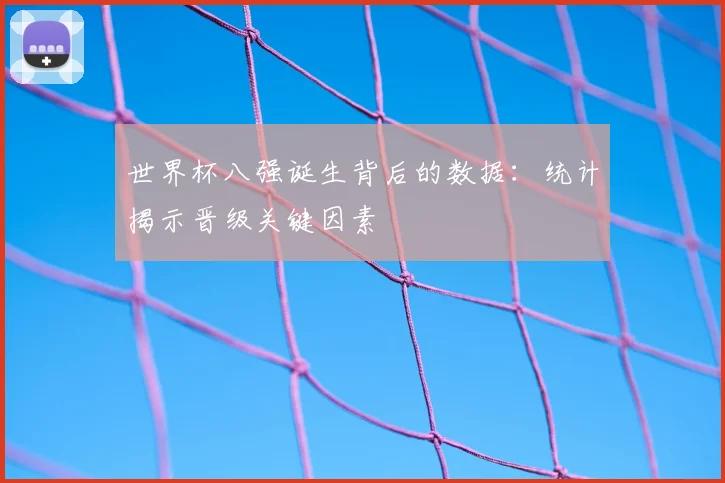 世界杯八强诞生背后的数据：统计揭示晋级关键因素