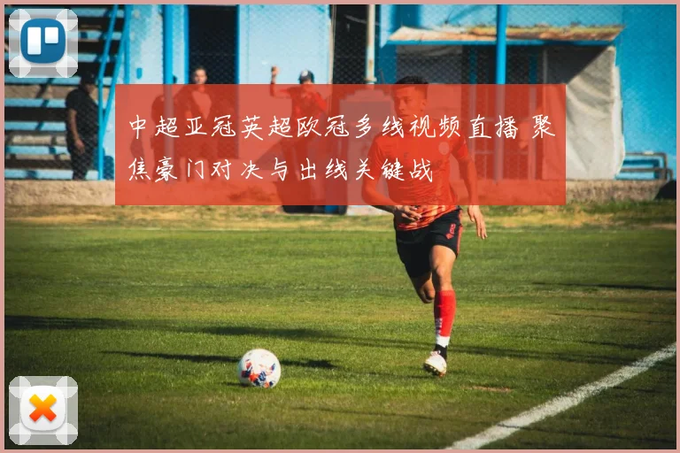 中超亚冠英超欧冠多线视频直播 聚焦豪门对决与出线关键战