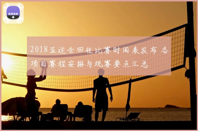 2018亚运会田径比赛时间表发布 各项目赛程安排与观赛要点汇总