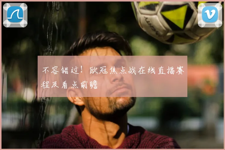不容错过！欧冠焦点战在线直播赛程及看点前瞻