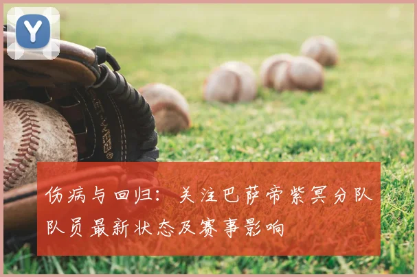 伤病与回归：关注巴萨帝紫冥分队队员最新状态及赛事影响