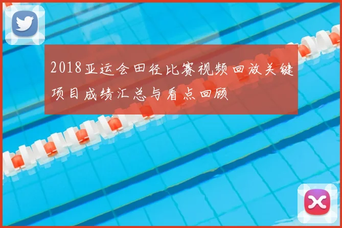 2018亚运会田径比赛视频回放关键项目成绩汇总与看点回顾