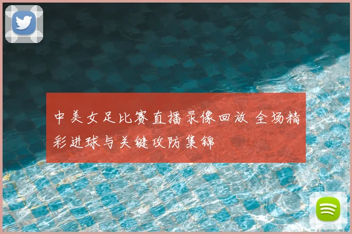 中美女足比赛直播录像回放 全场精彩进球与关键攻防集锦