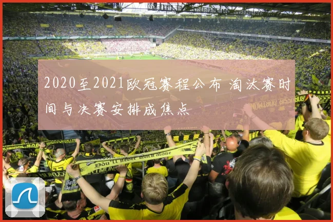 2020至2021欧冠赛程公布 淘汰赛时间与决赛安排成焦点