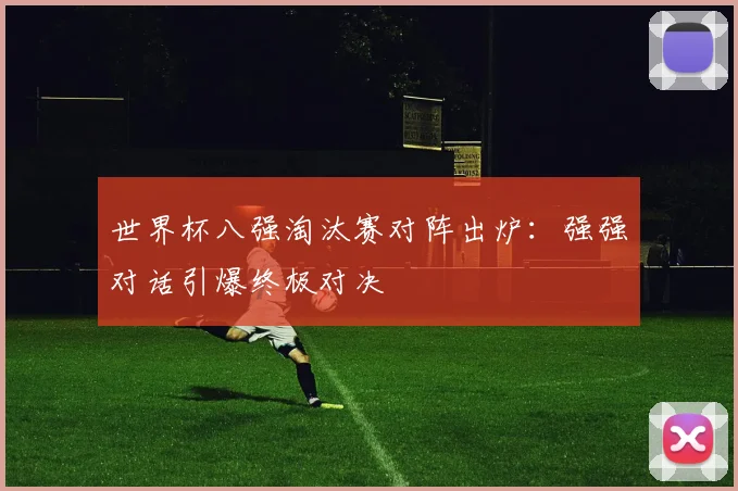 世界杯八强淘汰赛对阵出炉：强强对话引爆终极对决