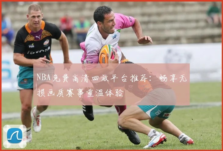 NBA免费高清回放平台推荐：畅享无损画质赛事重温体验