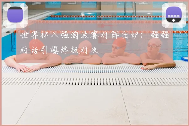 世界杯八强淘汰赛对阵出炉：强强对话引爆终极对决