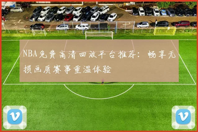 NBA免费高清回放平台推荐：畅享无损画质赛事重温体验