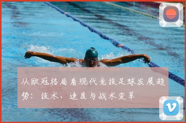 从欧冠格局看现代竞技足球发展趋势：技术、速度与战术变革
