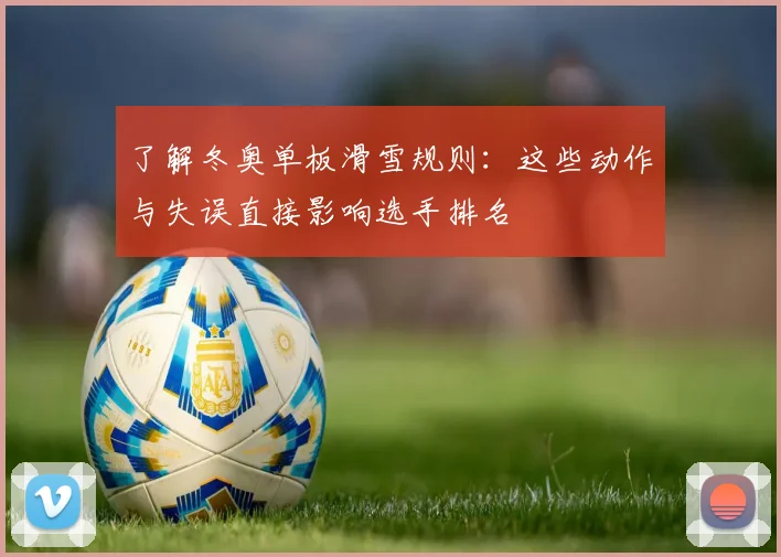 了解冬奥单板滑雪规则：这些动作与失误直接影响选手排名