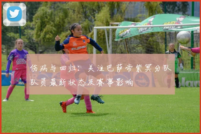伤病与回归：关注巴萨帝紫冥分队队员最新状态及赛事影响