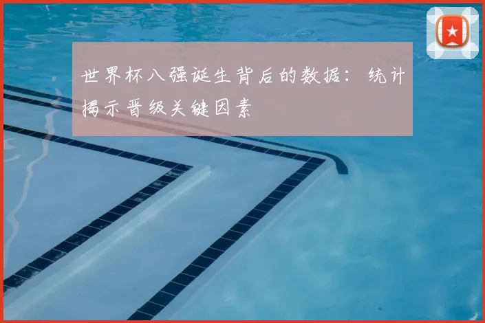 世界杯八强诞生背后的数据：统计揭示晋级关键因素