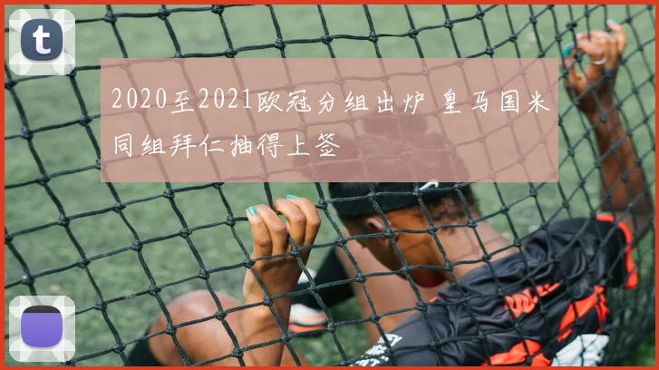 2020至2021欧冠分组出炉 皇马国米同组拜仁抽得上签