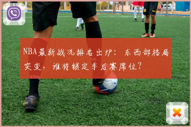 NBA最新战况排名出炉：东西部格局突变，谁将锁定季后赛席位？